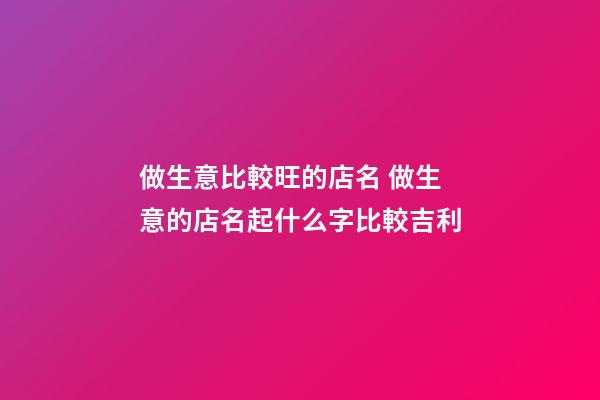 做生意比較旺的店名 做生意的店名起什么字比較吉利-第1張-店鋪起名-玄機派